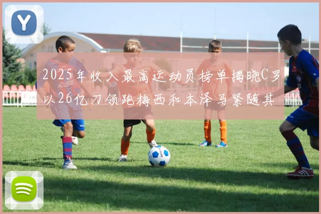 2025年收入最高运动员榜单揭晓C罗以26亿刀领跑梅西和本泽马紧随其后