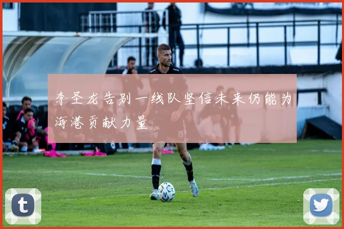 李圣龙告别一线队坚信未来仍能为海港贡献力量