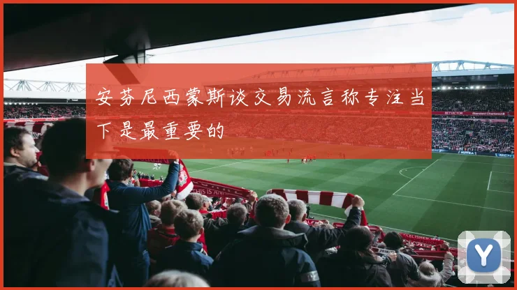 安芬尼西蒙斯谈交易流言称专注当下是最重要的