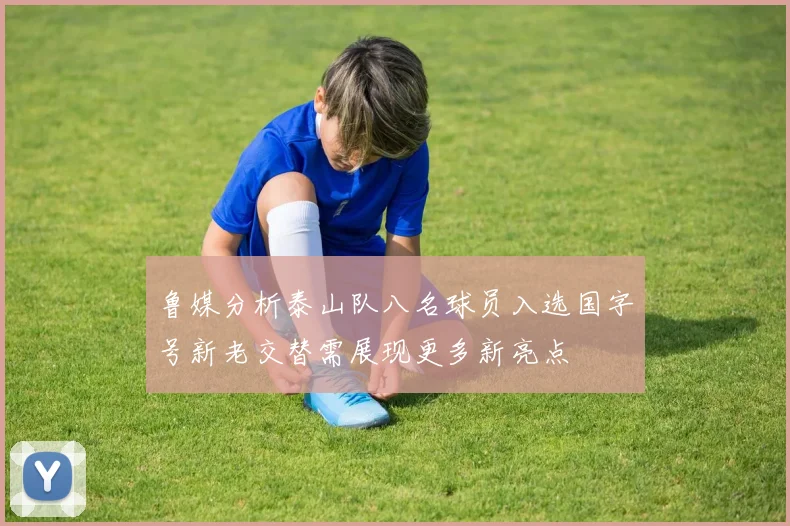 鲁媒分析泰山队八名球员入选国字号新老交替需展现更多新亮点