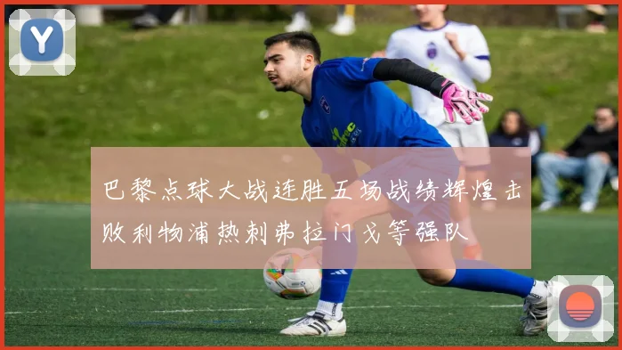 巴黎点球大战连胜五场战绩辉煌击败利物浦热刺弗拉门戈等强队