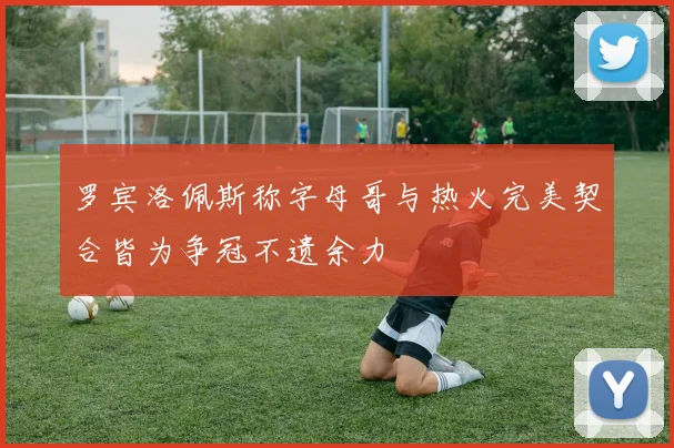 罗宾洛佩斯称字母哥与热火完美契合皆为争冠不遗余力