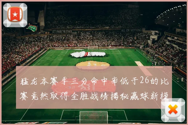猛龙本赛季三分命中率低于26的比赛竟然取得全胜战绩揭秘赢球新模式