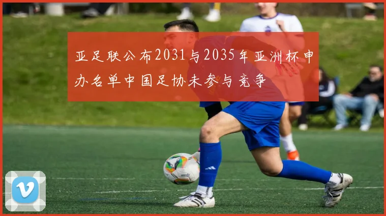 亚足联公布2031与2035年亚洲杯申办名单中国足协未参与竞争