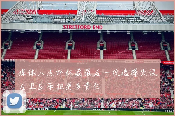 媒体人点评林葳最后一攻选择失误后卫应承担更多责任