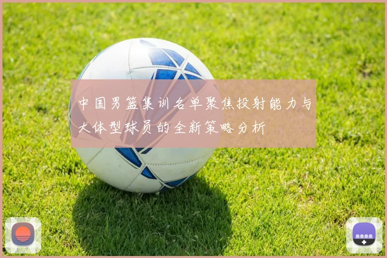 中国男篮集训名单聚焦投射能力与大体型球员的全新策略分析