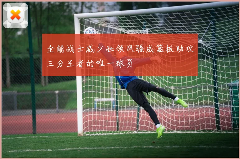 全能战士威少独领风骚成篮板助攻三分王者的唯一球员