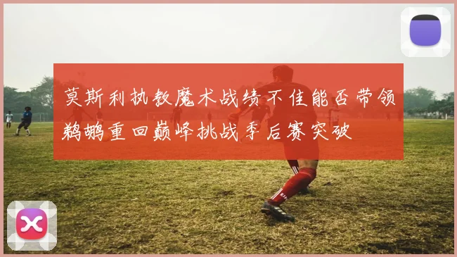 莫斯利执教魔术战绩不佳能否带领鹈鹕重回巅峰挑战季后赛突破